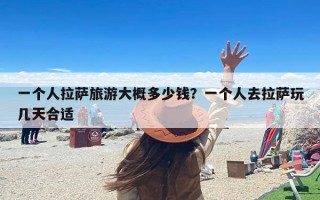 一个人拉萨旅游大概多少钱？一个人去拉萨玩几天合适