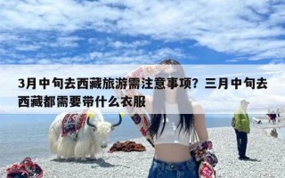 3月中旬去西藏旅游需注意事项？三月中旬去西藏都需要带什么衣服
