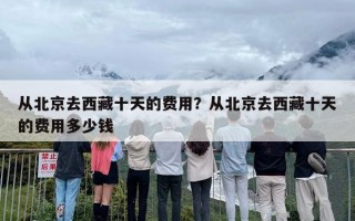 从北京去西藏十天的费用？从北京去西藏十天的费用多少钱