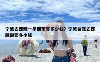 宁波去西藏一星期预算多少钱？宁波自驾去西藏需要多少钱