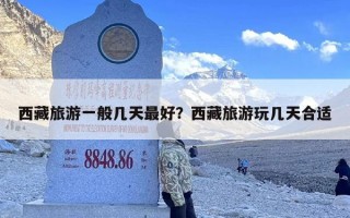 西藏旅游一般几天最好？西藏旅游玩几天合适