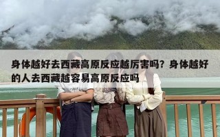 身体越好去西藏高原反应越厉害吗？身体越好的人去西藏越容易高原反应吗