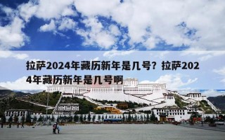 拉萨2024年藏历新年是几号？拉萨2024年藏历新年是几号啊