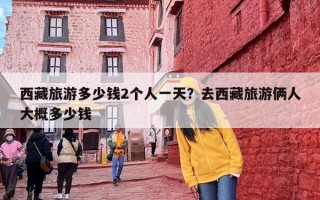 西藏旅游多少钱2个人一天？去西藏旅游俩人大概多少钱