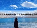 六月份去西藏旅游？六月份去西藏旅游适合吗