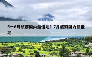 5一6月旅游国内最佳地？7月旅游国内最佳地