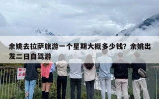 余姚去拉萨旅游一个星期大概多少钱？余姚出发二日自驾游