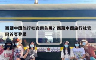 西藏中国旅行社官网首页？西藏中国旅行社官网首页登录