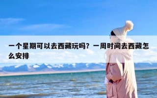 一个星期可以去西藏玩吗？一周时间去西藏怎么安排