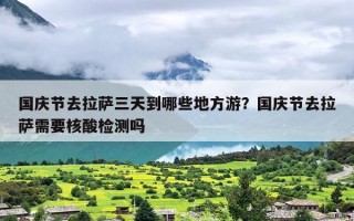 国庆节去拉萨三天到哪些地方游？国庆节去拉萨需要核酸检测吗