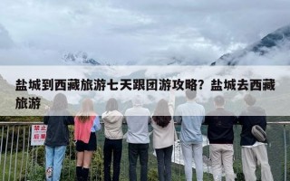 盐城到西藏旅游七天跟团游攻略？盐城去西藏旅游