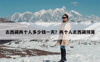 去西藏两个人多少钱一天？两个人去西藏预算