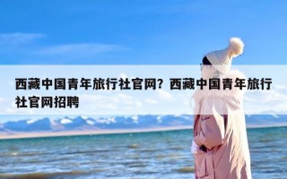 西藏中国青年旅行社官网？西藏中国青年旅行社官网招聘