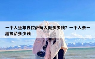 一个人坐车去拉萨玩大概多少钱？一个人去一趟拉萨多少钱