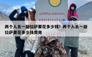 两个人去一趟拉萨要花多少钱？两个人去一趟拉萨要花多少钱费用