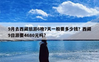 9月去西藏旅游6晚7天一般要多少钱？西藏9日游要4680元吗?