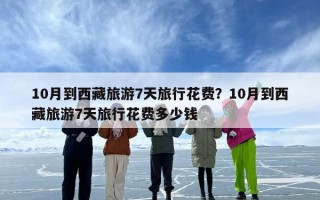 10月到西藏旅游7天旅行花费？10月到西藏旅游7天旅行花费多少钱