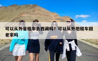 可以从外省租车去西藏吗？可以从外地租车回老家吗