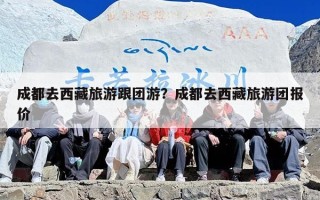 成都去西藏旅游跟团游？成都去西藏旅游团报价