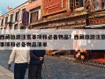 西藏旅游注意事项和必备物品？西藏旅游注意事项和必备物品清单