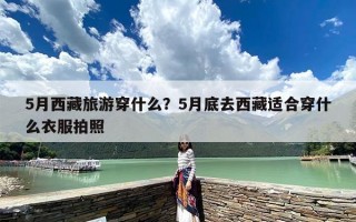 5月西藏旅游穿什么？5月底去西藏适合穿什么衣服拍照