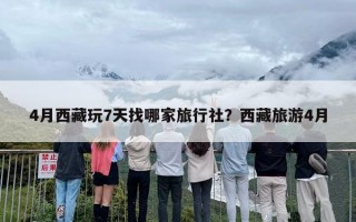 4月西藏玩7天找哪家旅行社？西藏旅游4月