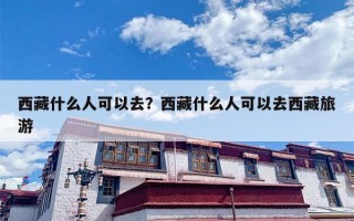 西藏什么人可以去？西藏什么人可以去西藏旅游