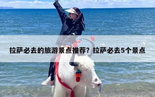 拉萨必去的旅游景点推荐？拉萨必去5个景点