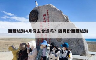 西藏旅游4月份去合适吗？四月份西藏旅游
