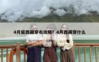4月底西藏穿衣攻略？4月西藏穿什么