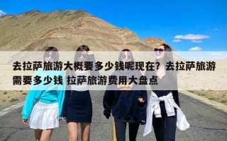 去拉萨旅游大概要多少钱呢现在？去拉萨旅游需要多少钱 拉萨旅游费用大盘点
