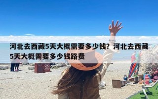 河北去西藏5天大概需要多少钱？河北去西藏5天大概需要多少钱路费