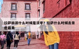 拉萨旅游什么时候是淡季？拉萨什么时候去景色最美