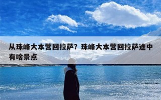 从珠峰大本营回拉萨？珠峰大本营回拉萨途中有啥景点