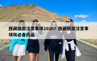 西藏旅游注意事项2020？西藏旅游注意事项和必备药品