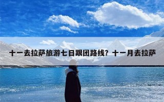 十一去拉萨旅游七日跟团路线？十一月去拉萨