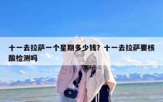 十一去拉萨一个星期多少钱？十一去拉萨要核酸检测吗