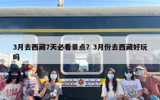 3月去西藏7天必看景点？3月份去西藏好玩吗