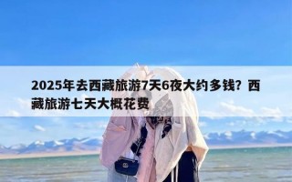 2025年去西藏旅游7天6夜大约多钱？西藏旅游七天大概花费