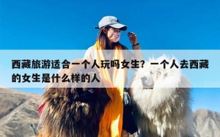 西藏旅游适合一个人玩吗女生？一个人去西藏的女生是什么样的人