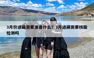 3月份进藏需要准备什么？3月进藏需要核酸检测吗