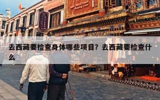 去西藏要检查身体哪些项目？去西藏要检查什么