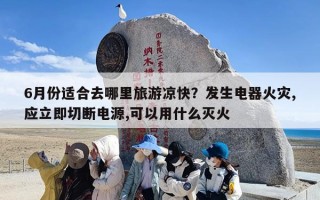 6月份适合去哪里旅游凉快？发生电器火灾,应立即切断电源,可以用什么灭火