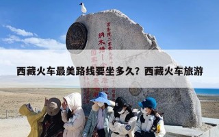 西藏火车最美路线要坐多久？西藏火车旅游
