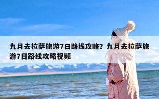 九月去拉萨旅游7日路线攻略？九月去拉萨旅游7日路线攻略视频