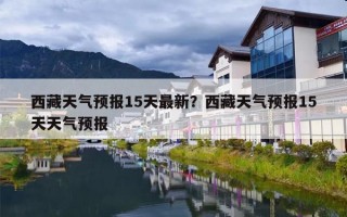 西藏天气预报15天最新？西藏天气预报15天天气预报