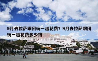 9月去拉萨跟团玩一趟花费？9月去拉萨跟团玩一趟花费多少钱