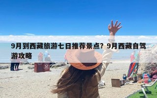 9月到西藏旅游七日推荐景点？9月西藏自驾游攻略
