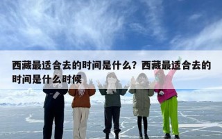 西藏最适合去的时间是什么？西藏最适合去的时间是什么时候