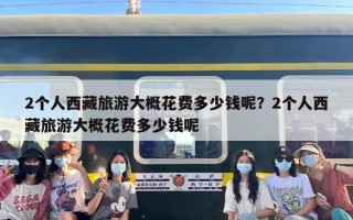 2个人西藏旅游大概花费多少钱呢？2个人西藏旅游大概花费多少钱呢